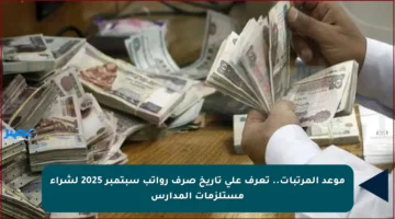موعد المرتبات.. تعرف على تاريخ صرف رواتب سبتمبر 2025 لشراء مستلزمات المدارس